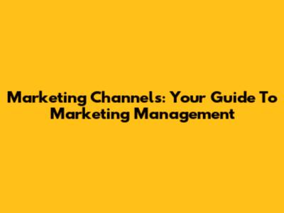 Marketing Channels: Your Guide To Marketing Management
