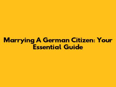 Marrying A German Citizen: Your Essential Guide