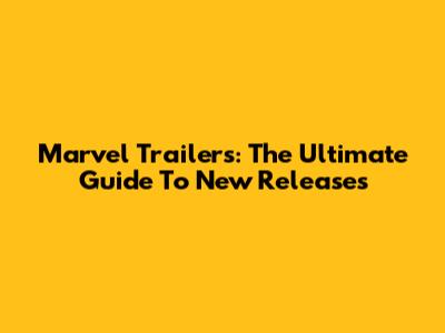 Marvel Trailers: The Ultimate Guide To New Releases