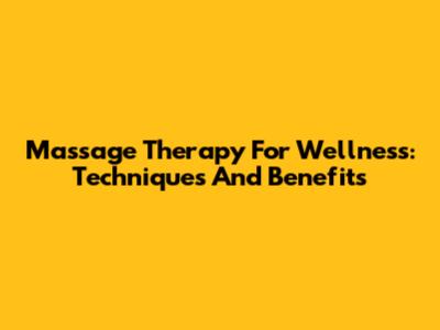 Massage Therapy For Wellness: Techniques And Benefits