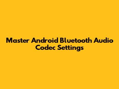 Master Android Bluetooth Audio Codec Settings