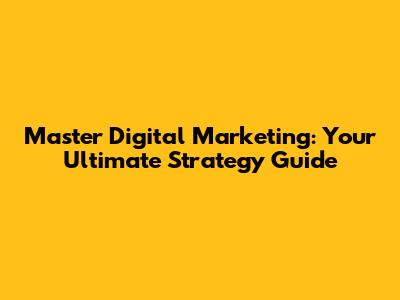 Master Digital Marketing: Your Ultimate Strategy Guide