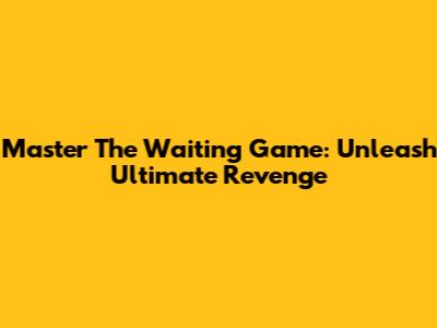 Master The Waiting Game: Unleash Ultimate Revenge