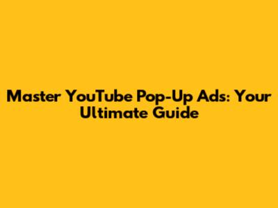 Master YouTube Pop-Up Ads: Your Ultimate Guide