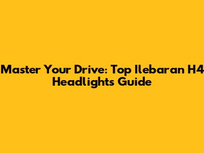 Master Your Drive: Top Ilebaran H4 Headlights Guide