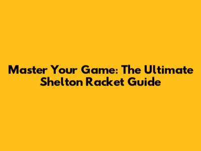 Master Your Game: The Ultimate Shelton Racket Guide