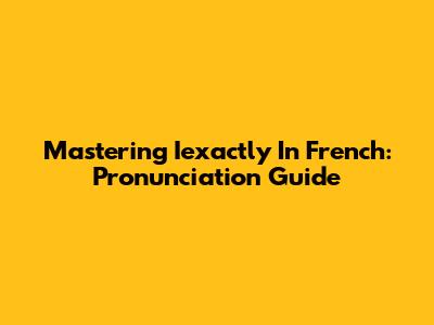 Mastering 'Iexactly' In French: Pronunciation Guide