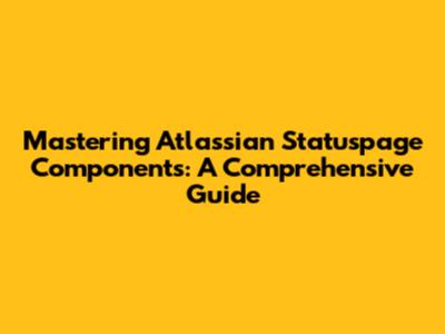 Mastering Atlassian Statuspage Components: A Comprehensive Guide