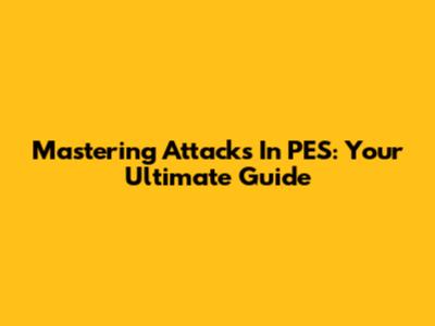 Mastering Attacks In PES: Your Ultimate Guide