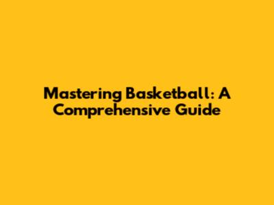 Mastering Basketball: A Comprehensive Guide
