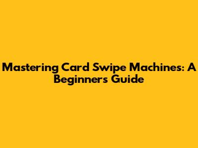 Mastering Card Swipe Machines: A Beginner's Guide