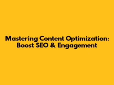Mastering Content Optimization: Boost SEO & Engagement