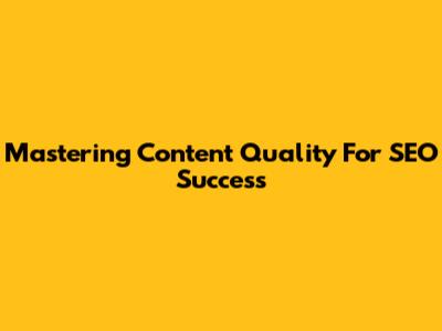 Mastering Content Quality For SEO Success