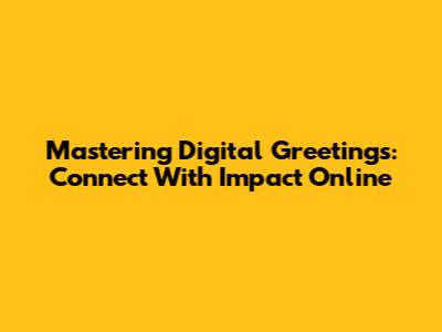 Mastering Digital Greetings: Connect With Impact Online