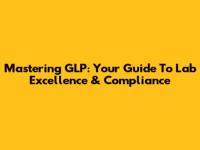 Mastering GLP: Your Guide To Lab Excellence & Compliance