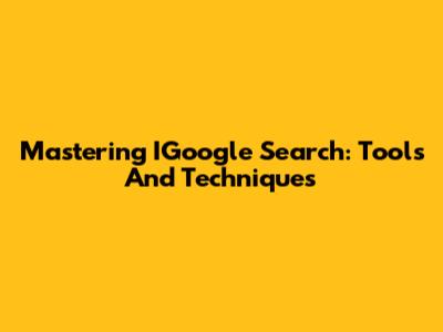 Mastering IGoogle Search: Tools And Techniques