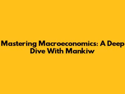 Mastering Macroeconomics: A Deep Dive With Mankiw