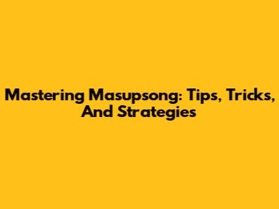 Mastering Masupsong: Tips, Tricks, And Strategies