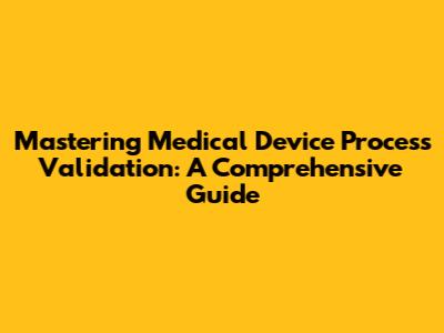 Mastering Medical Device Process Validation: A Comprehensive Guide