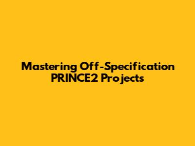 Mastering Off-Specification PRINCE2 Projects