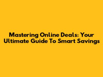 Mastering Online Deals: Your Ultimate Guide To Smart Savings