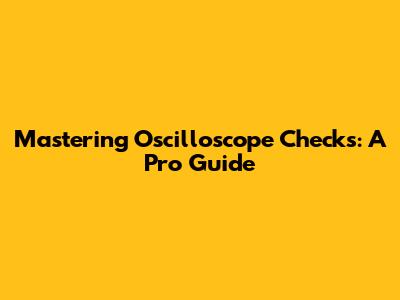 Mastering Oscilloscope Checks: A Pro Guide