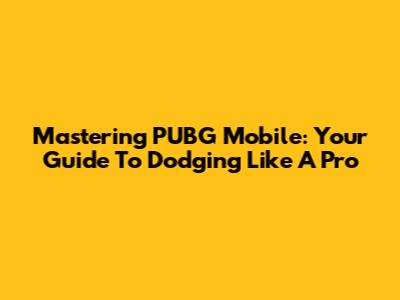 Mastering PUBG Mobile: Your Guide To Dodging Like A Pro