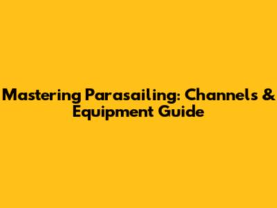 Mastering Parasailing: Channels & Equipment Guide