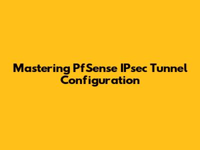Mastering PfSense IPsec Tunnel Configuration