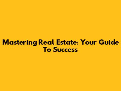 Mastering Real Estate: Your Guide To Success