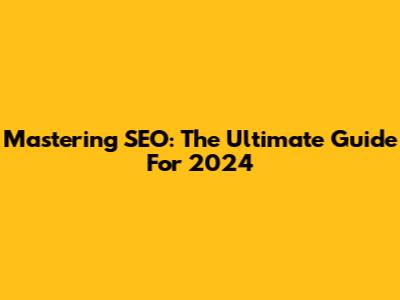 Mastering SEO: The Ultimate Guide For 2024