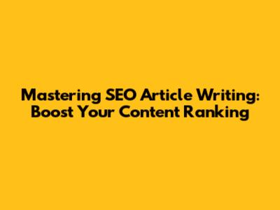 Mastering SEO Article Writing: Boost Your Content Ranking
