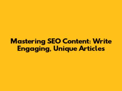 Mastering SEO Content: Write Engaging, Unique Articles