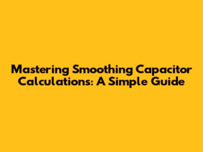 Mastering Smoothing Capacitor Calculations: A Simple Guide