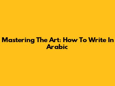 Mastering The Art: How To Write In Arabic