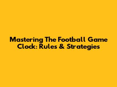 Mastering The Football Game Clock: Rules & Strategies
