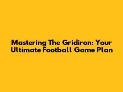 Mastering The Gridiron: Your Ultimate Football Game Plan