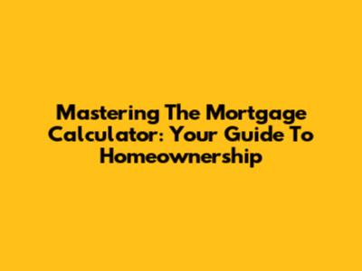 Mastering The Mortgage Calculator: Your Guide To Homeownership
