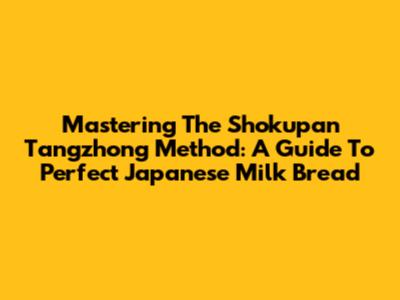 Mastering The Shokupan Tangzhong Method: A Guide To Perfect Japanese Milk Bread