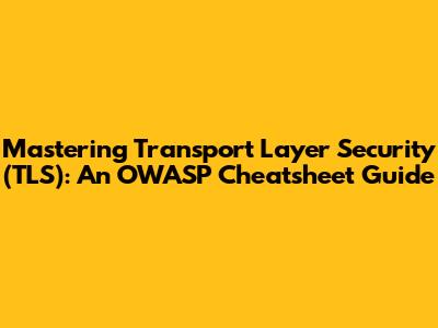 Mastering Transport Layer Security (TLS): An OWASP Cheatsheet Guide