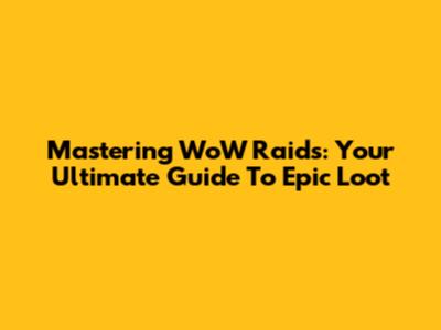 Mastering WoW Raids: Your Ultimate Guide To Epic Loot