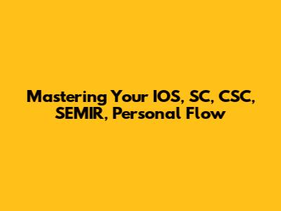 Mastering Your IOS, SC, CSC, SEMIR, Personal Flow