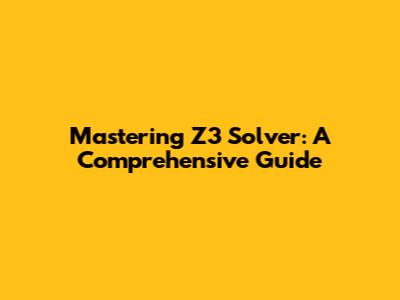 Mastering Z3 Solver: A Comprehensive Guide