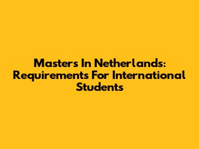 Masters In Netherlands: Requirements For International Students