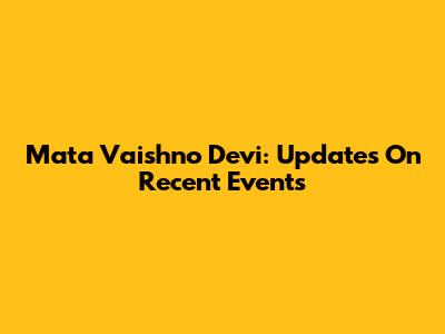 Mata Vaishno Devi: Updates On Recent Events