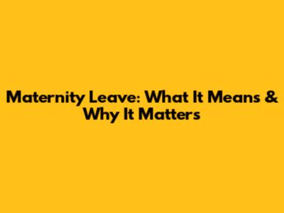Maternity Leave: What It Means & Why It Matters