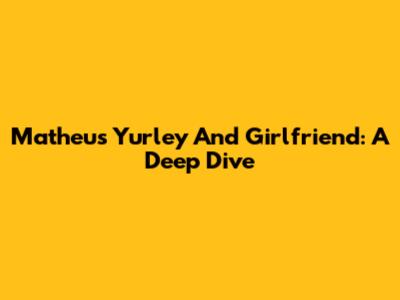 Matheus Yurley And Girlfriend: A Deep Dive