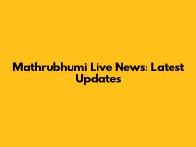 Mathrubhumi Live News: Latest Updates
