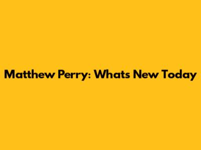 Matthew Perry: What's New Today