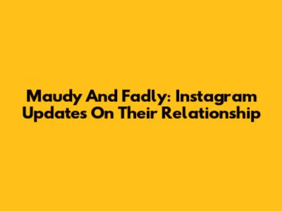 Maudy And Fadly: Instagram Updates On Their Relationship